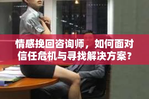 情感挽回咨询师,如何面对信任危机与寻找解决方案? 情感挽回咨询师,如何面对信任危机与寻找解决方案?