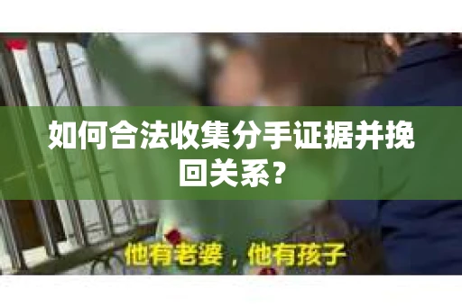 如何合法收集分手证据并挽回关系？