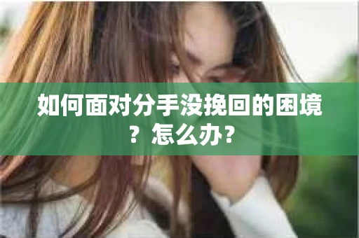如何面对分手没挽回的困境？怎么办？
