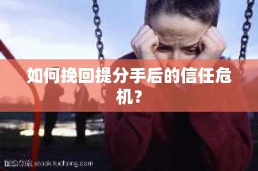 如何挽回提分手后的信任危机？