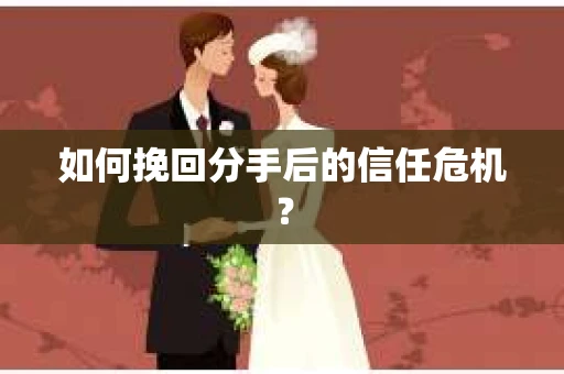 如何挽回分手后的信任危机? 如何挽回分手后的信任危机?
