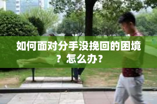 如何面对分手没挽回的困境？怎么办？