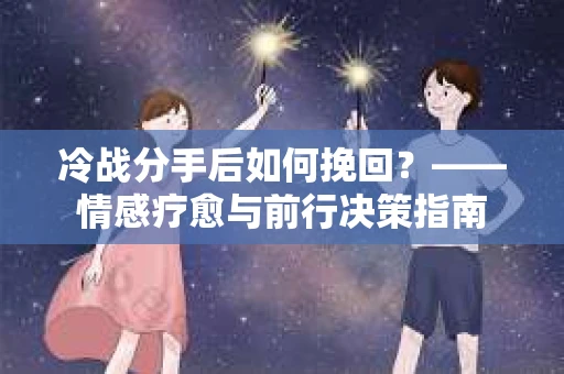 冷战分手后如何挽回？——情感疗愈与前行决策指南