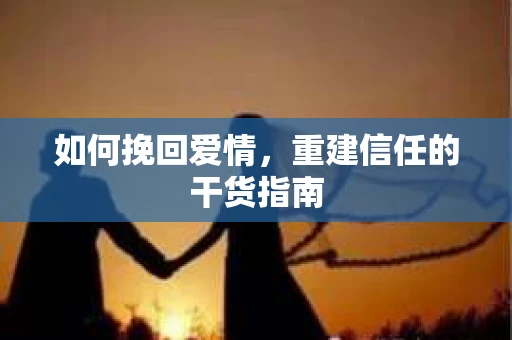 如何挽回爱情，重建信任的干货指南