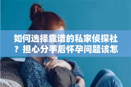 如何选择靠谱的私家侦探社？担心分手后怀孕问题该怎么办？