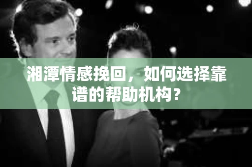 湘潭情感挽回，如何选择靠谱的帮助机构？