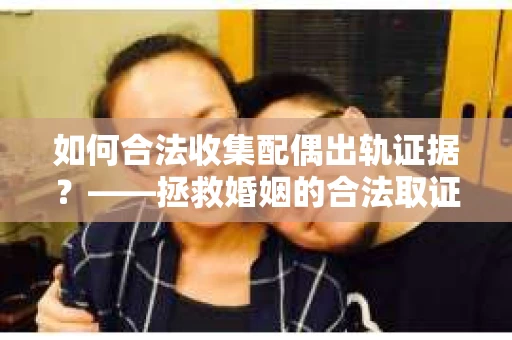如何合法收集配偶出轨证据？——拯救婚姻的合法取证记