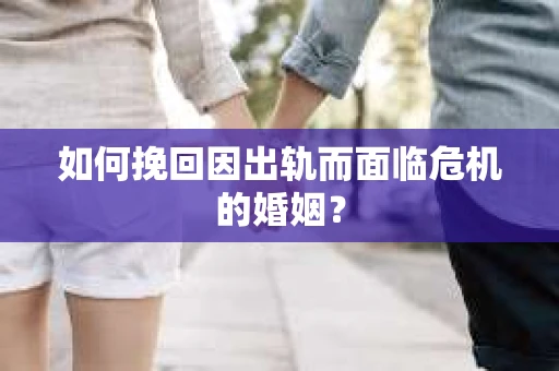 如何挽回因出轨而面临危机的婚姻？