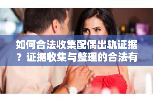 如何合法收集配偶出轨证据？证据收集与整理的合法有效策略