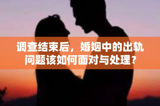 调查结束后，婚姻中的出轨问题该如何面对与处理？