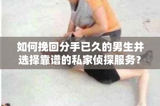 如何挽回分手已久的男生并选择靠谱的私家侦探服务？