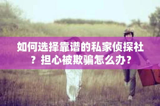 如何选择靠谱的私家侦探社？担心被欺骗怎么办？