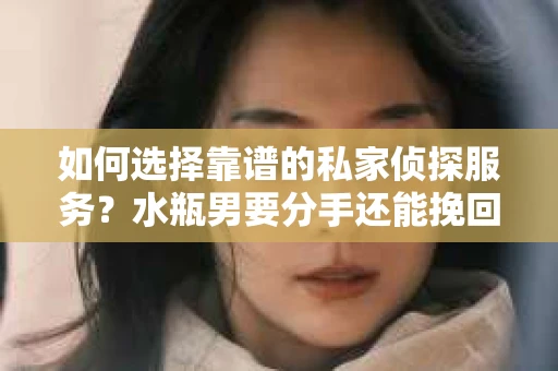 如何选择靠谱的私家侦探服务？水瓶男要分手还能挽回吗？