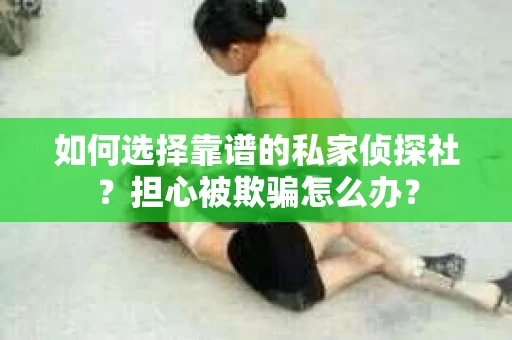 如何选择靠谱的私家侦探社？担心被欺骗怎么办？