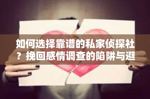 如何选择靠谱的私家侦探社？挽回感情调查的陷阱与避坑指南