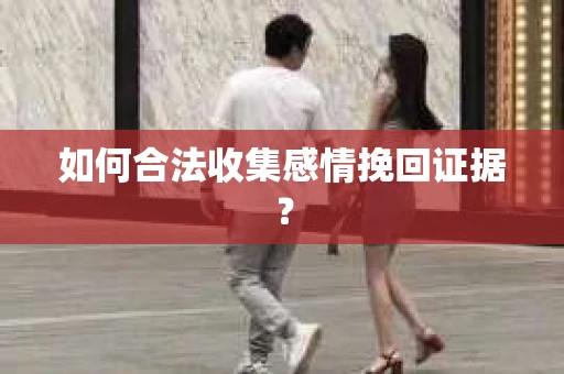 如何合法收集感情挽回证据？
