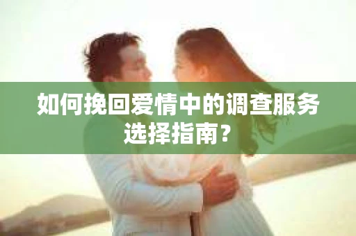如何挽回爱情中的调查服务选择指南？