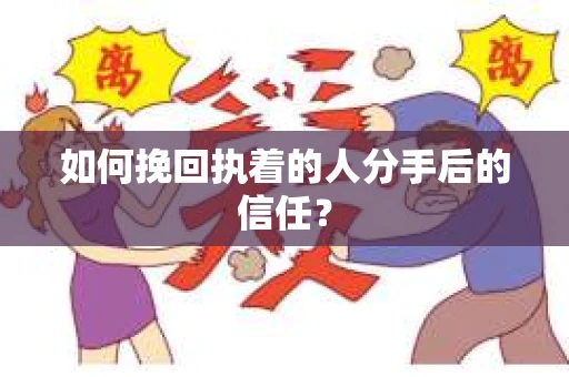 如何挽回执着的人分手后的信任？