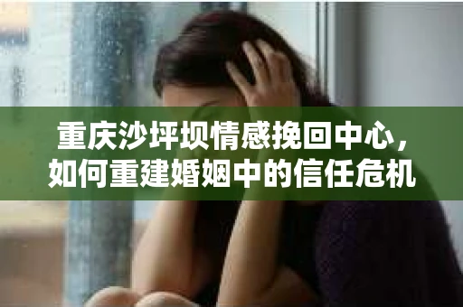 重庆沙坪坝情感挽回中心，如何重建婚姻中的信任危机？