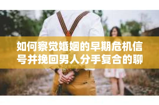 如何察觉婚姻的早期危机信号并挽回男人分手复合的聊天技巧？