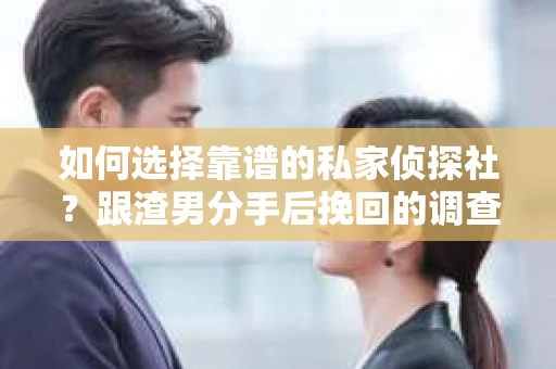 如何选择靠谱的私家侦探社？跟渣男分手后挽回的调查服务怎么办？