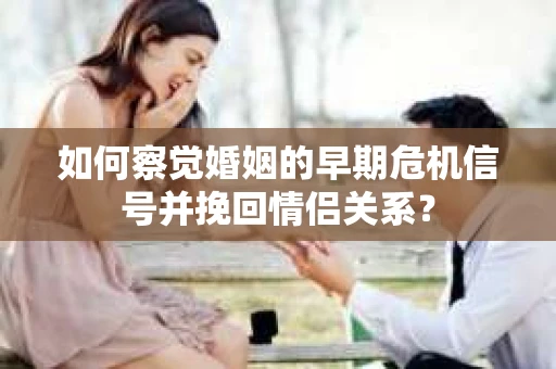 如何察觉婚姻的早期危机信号并挽回情侣关系？