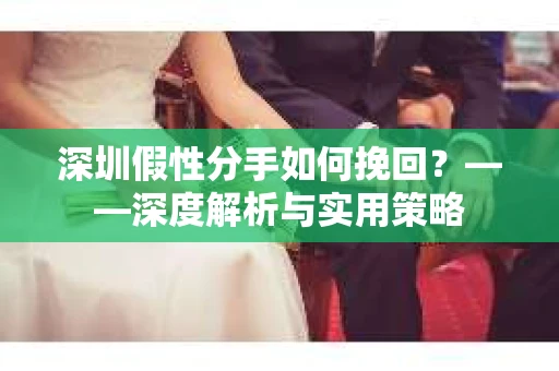 深圳假性分手如何挽回？——深度解析与实用策略