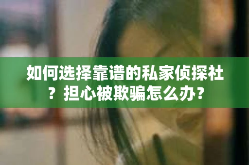 如何选择靠谱的私家侦探社？担心被欺骗怎么办？