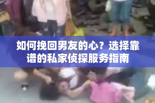如何挽回男友的心？选择靠谱的私家侦探服务指南