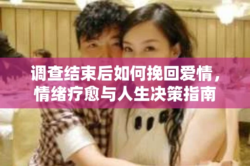 调查结束后如何挽回爱情，情绪疗愈与人生决策指南