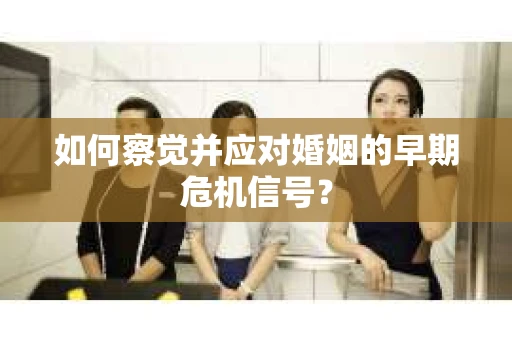 如何察觉并应对婚姻的早期危机信号？