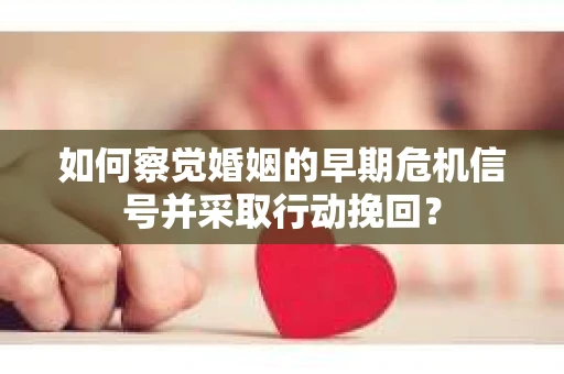 如何察觉婚姻的早期危机信号并采取行动挽回? 如何察觉婚姻的早期危机信号并采取行动挽回?