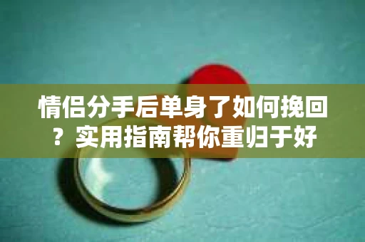情侣分手后单身了如何挽回？实用指南帮你重归于好