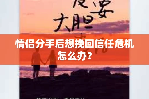 情侣分手后想挽回信任危机怎么办？