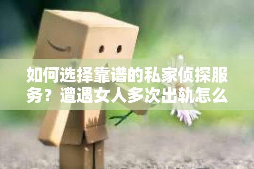 如何选择靠谱的私家侦探服务？遭遇女人多次出轨怎么办？