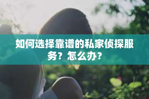 如何选择靠谱的私家侦探服务？怎么办？