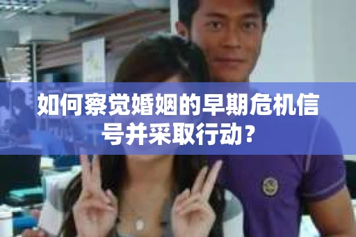 如何察觉婚姻的早期危机信号并采取行动？