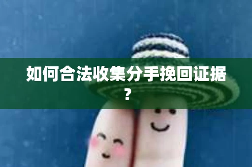 如何合法收集分手挽回证据？