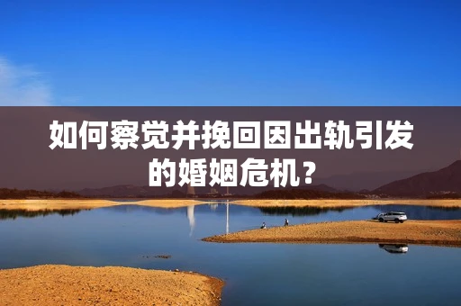 如何察觉并挽回因出轨引发的婚姻危机？
