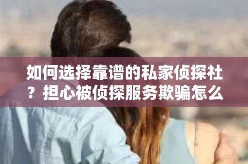 如何选择靠谱的私家侦探社？担心被侦探服务欺骗怎么办？