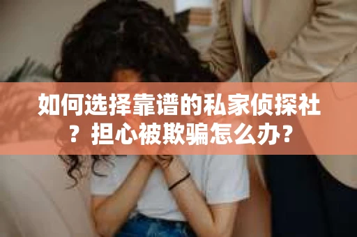 如何选择靠谱的私家侦探社？担心被欺骗怎么办？