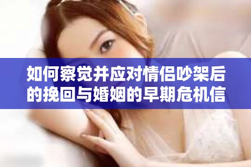 如何察觉并应对情侣吵架后的挽回与婚姻的早期危机信号？