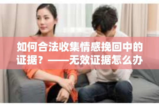 如何合法收集情感挽回中的证据？——无效证据怎么办？