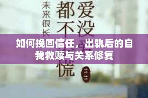 如何挽回信任，出轨后的自我救赎与关系修复