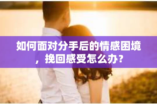 如何面对分手后的情感困境，挽回感受怎么办？