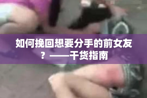 如何挽回想要分手的前女友？——干货指南