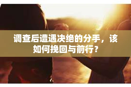 调查后遭遇决绝的分手，该如何挽回与前行？