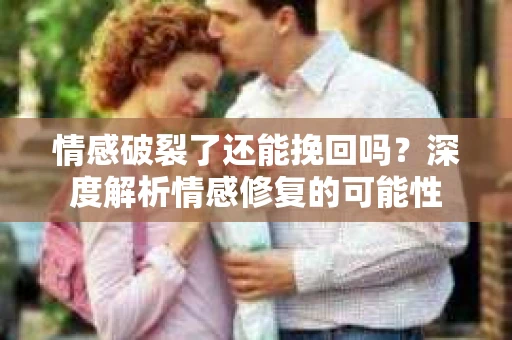 情感破裂了还能挽回吗？深度解析情感修复的可能性