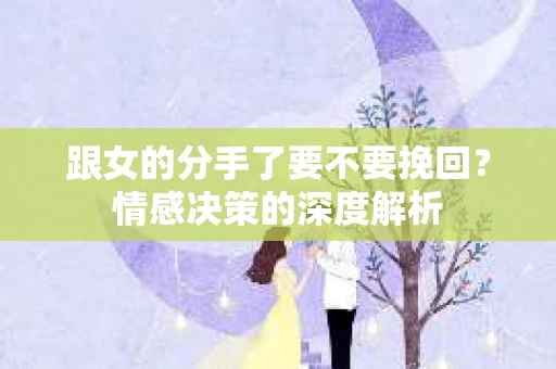 跟女的分手了要不要挽回？情感决策的深度解析