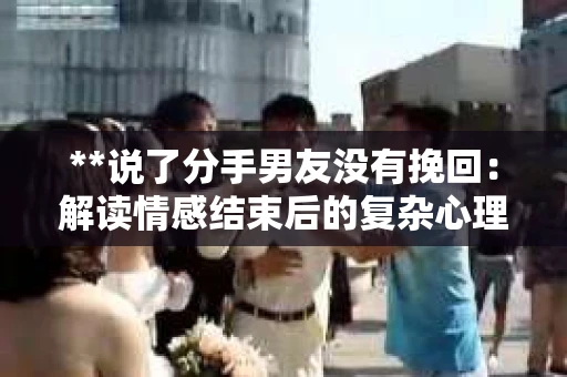 **说了分手男友没有挽回：解读情感结束后的复杂心理与现实**